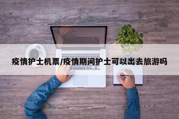 疫情护士机票/疫情期间护士可以出去旅游吗
