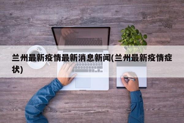 兰州最新疫情最新消息新闻(兰州最新疫情症状)