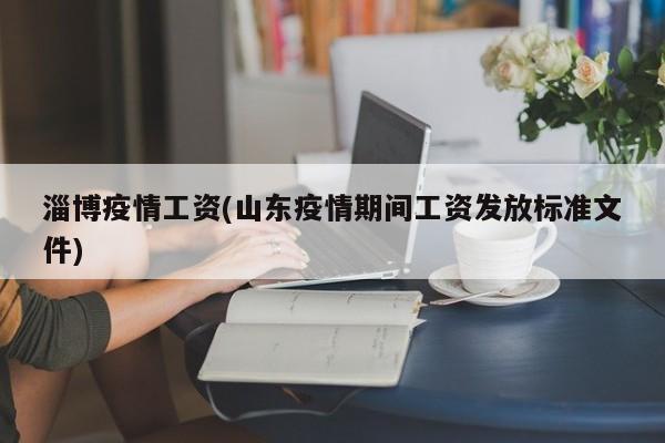 淄博疫情工资(山东疫情期间工资发放标准文件)