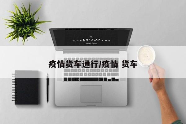 疫情货车通行/疫情 货车