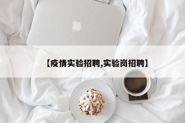 【疫情实验招聘,实验岗招聘】