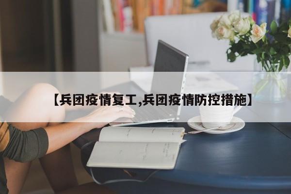 【兵团疫情复工,兵团疫情防控措施】