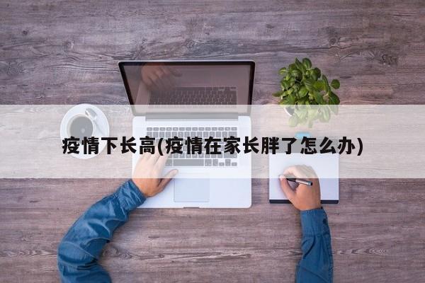 疫情下长高(疫情在家长胖了怎么办)