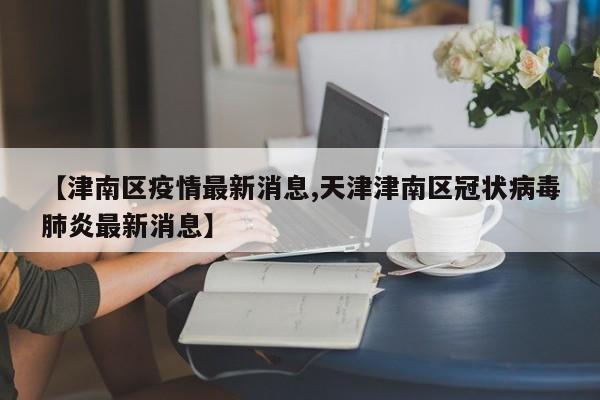 【津南区疫情最新消息,天津津南区冠状病毒肺炎最新消息】