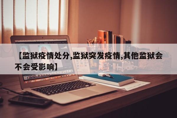 【监狱疫情处分,监狱突发疫情,其他监狱会不会受影响】