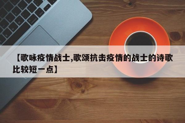 【歌咏疫情战士,歌颂抗击疫情的战士的诗歌比较短一点】