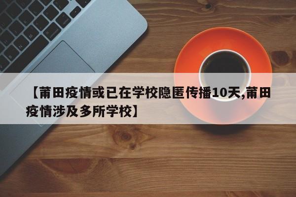 【莆田疫情或已在学校隐匿传播10天,莆田疫情涉及多所学校】