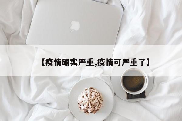 【疫情确实严重,疫情可严重了】