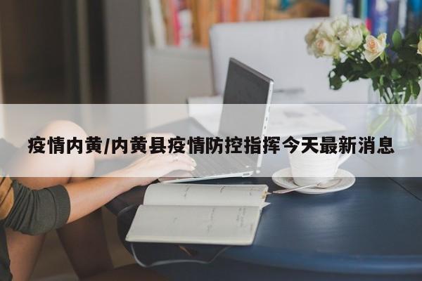 疫情内黄/内黄县疫情防控指挥今天最新消息
