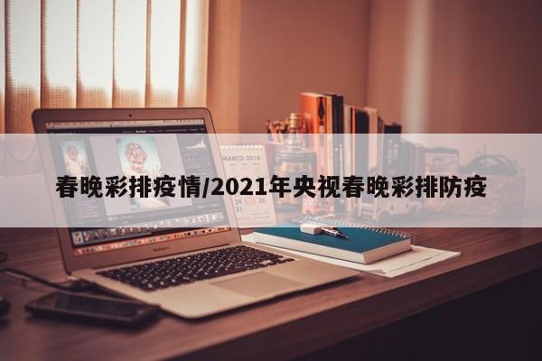 春晚彩排疫情/2021年央视春晚彩排防疫