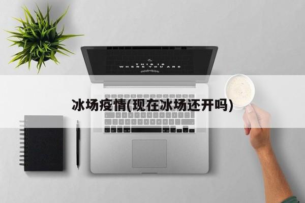 冰场疫情(现在冰场还开吗)