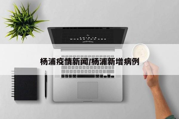 杨浦疫情新闻/杨浦新增病例