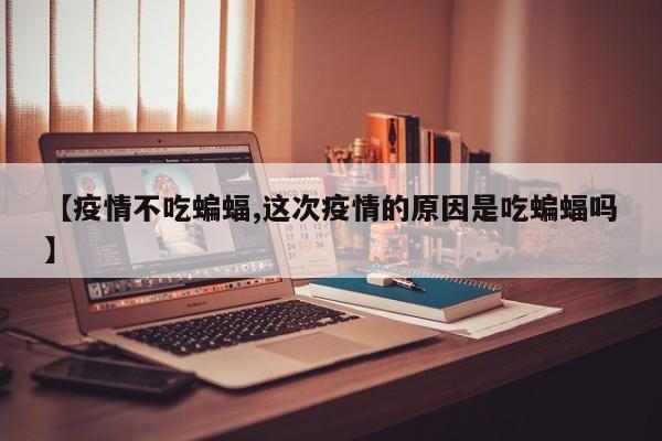 【疫情不吃蝙蝠,这次疫情的原因是吃蝙蝠吗】