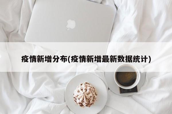 疫情新增分布(疫情新增最新数据统计)