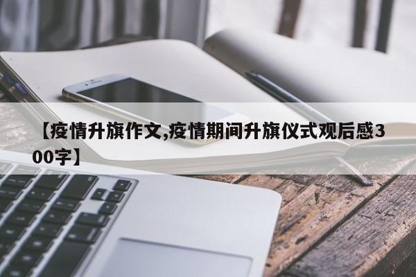 【疫情升旗作文,疫情期间升旗仪式观后感300字】