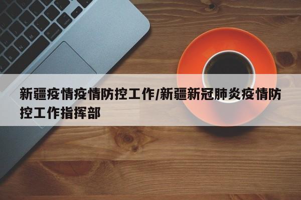 新疆疫情疫情防控工作/新疆新冠肺炎疫情防控工作指挥部