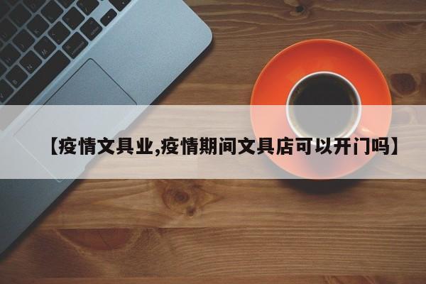 【疫情文具业,疫情期间文具店可以开门吗】