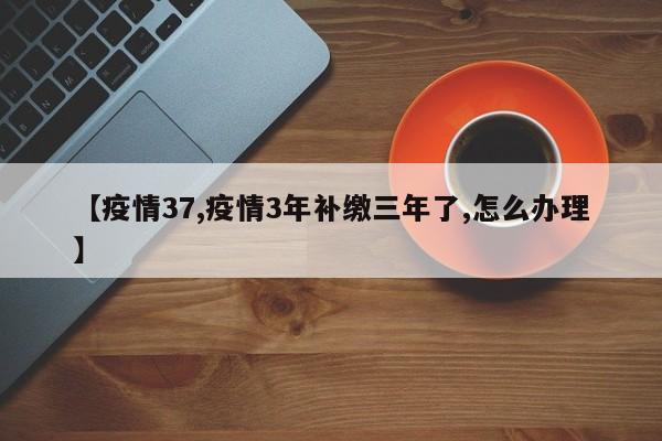 【疫情37,疫情3年补缴三年了,怎么办理】