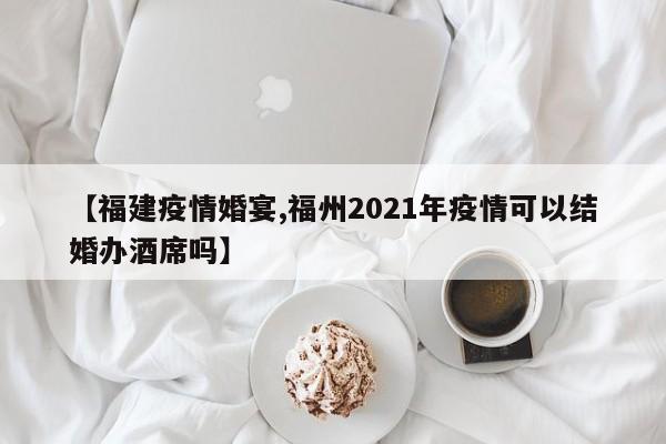 【福建疫情婚宴,福州2021年疫情可以结婚办酒席吗】