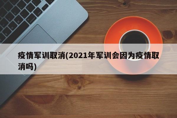 疫情军训取消(2021年军训会因为疫情取消吗)