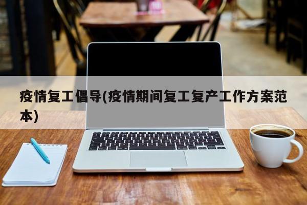 疫情复工倡导(疫情期间复工复产工作方案范本)