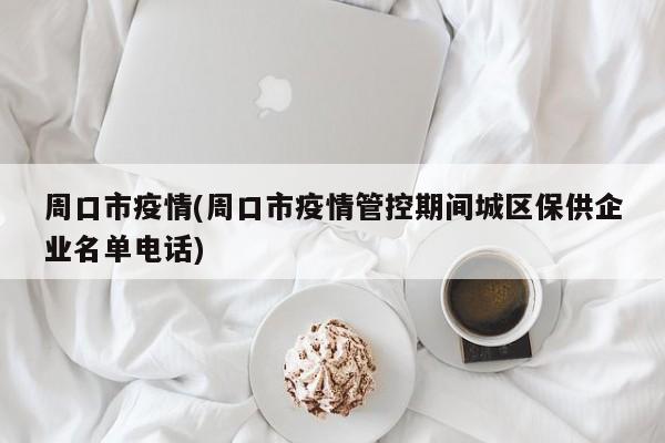 周口市疫情(周口市疫情管控期间城区保供企业名单电话)
