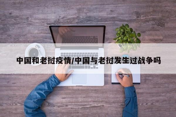 中国和老挝疫情/中国与老挝发生过战争吗