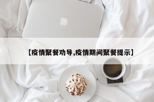 【疫情聚餐劝导,疫情期间聚餐提示】