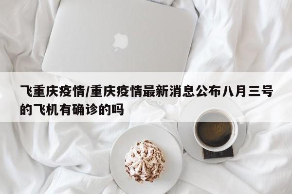 飞重庆疫情/重庆疫情最新消息公布八月三号的飞机有确诊的吗