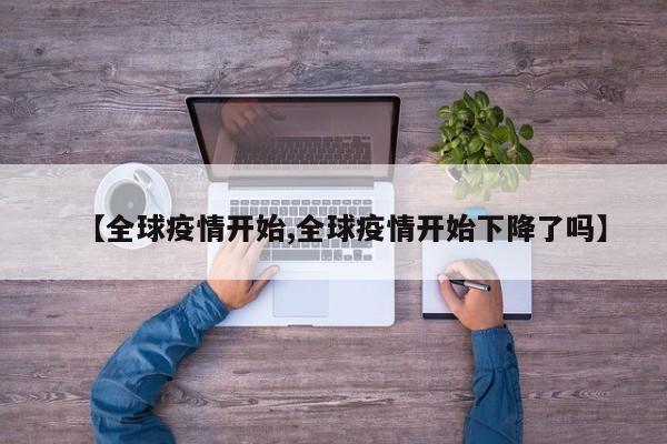 【全球疫情开始,全球疫情开始下降了吗】